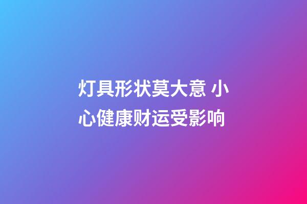 灯具形状莫大意 小心健康财运受影响